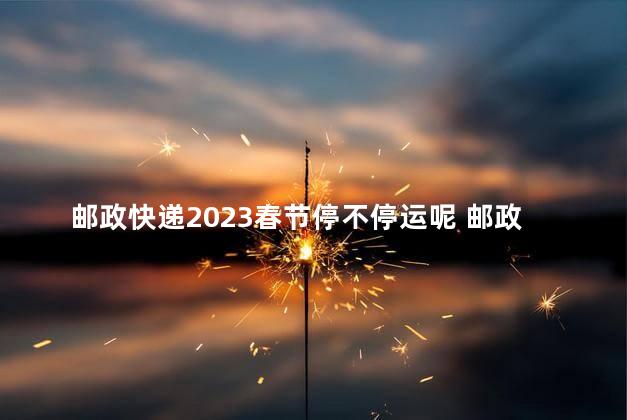 邮政快递2023春节停不停运呢 邮政包裹送货上门吗